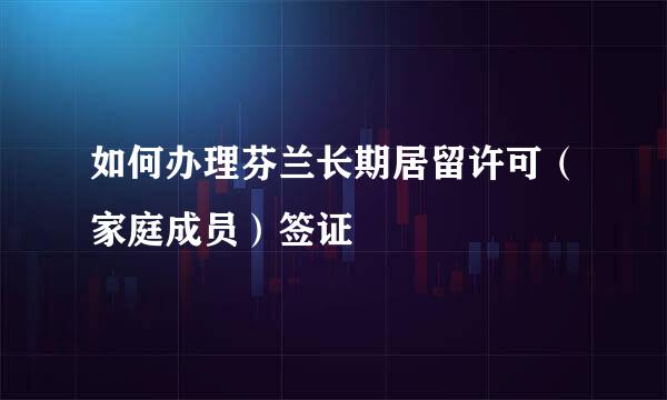 如何办理芬兰长期居留许可（家庭成员）签证