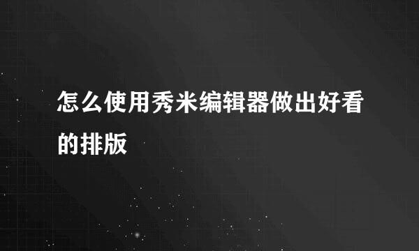 怎么使用秀米编辑器做出好看的排版