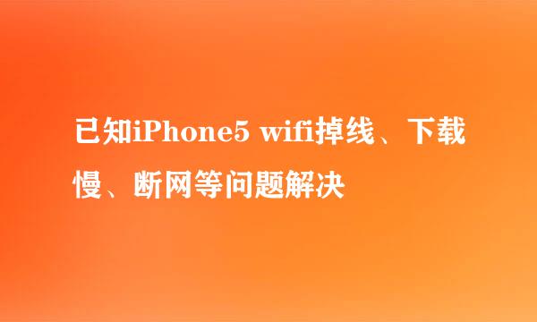 已知iPhone5 wifi掉线、下载慢、断网等问题解决