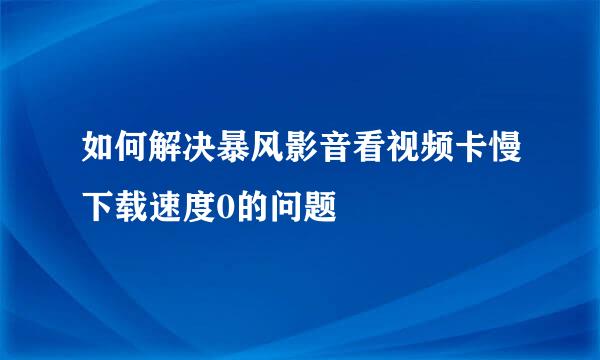 如何解决暴风影音看视频卡慢下载速度0的问题