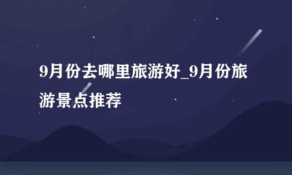 9月份去哪里旅游好_9月份旅游景点推荐