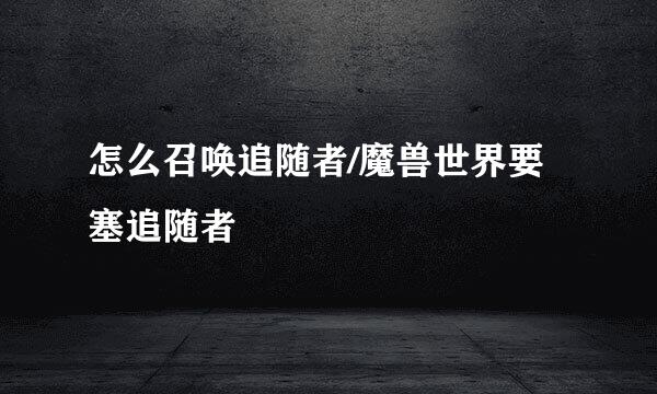 怎么召唤追随者/魔兽世界要塞追随者