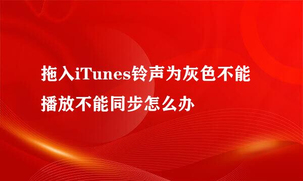 拖入iTunes铃声为灰色不能播放不能同步怎么办