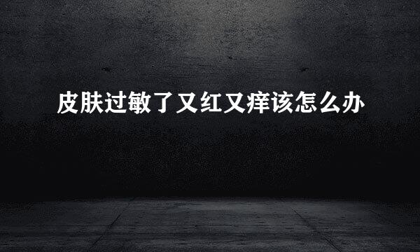 皮肤过敏了又红又痒该怎么办