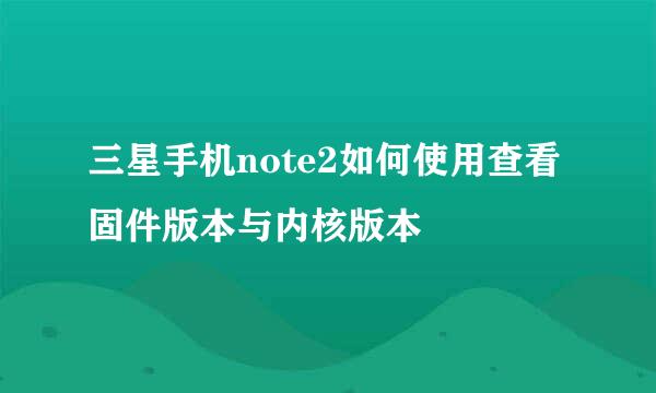 三星手机note2如何使用查看固件版本与内核版本