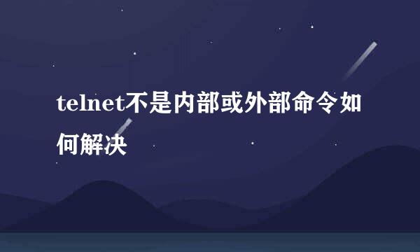 telnet不是内部或外部命令如何解决