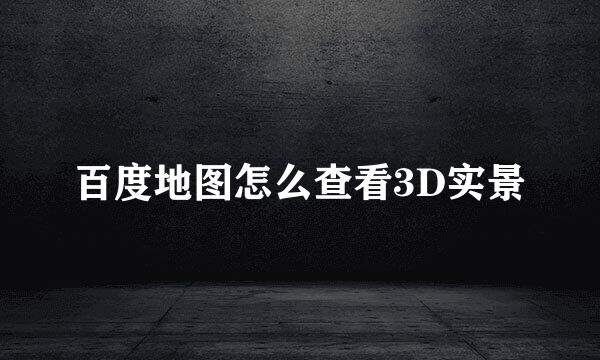 百度地图怎么查看3D实景