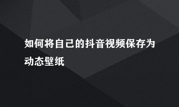 如何将自己的抖音视频保存为动态壁纸