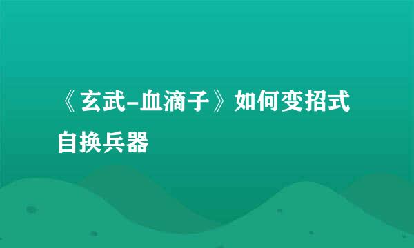 《玄武-血滴子》如何变招式自换兵器