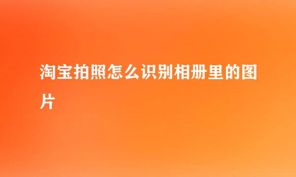 淘宝拍照怎么识别相册里的图片