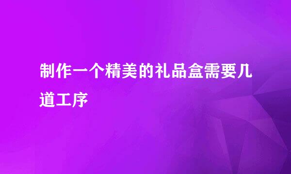 制作一个精美的礼品盒需要几道工序