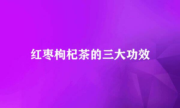 红枣枸杞茶的三大功效