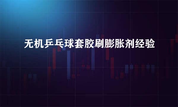 无机乒乓球套胶刷膨胀剂经验