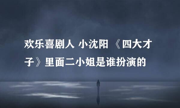 欢乐喜剧人 小沈阳 《四大才子》里面二小姐是谁扮演的