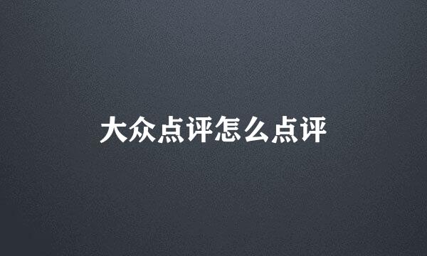 大众点评怎么点评