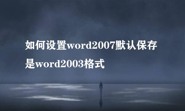 如何设置word2007默认保存是word2003格式