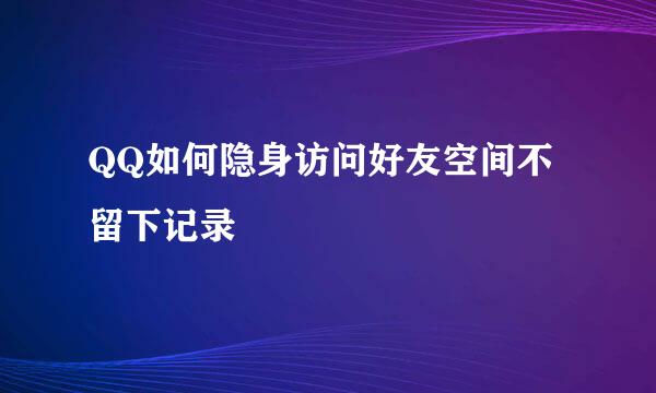 QQ如何隐身访问好友空间不留下记录
