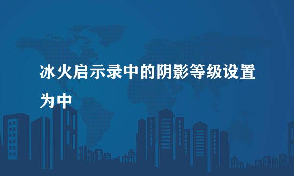 冰火启示录中的阴影等级设置为中