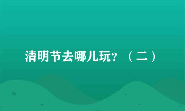 清明节去哪儿玩？（二）