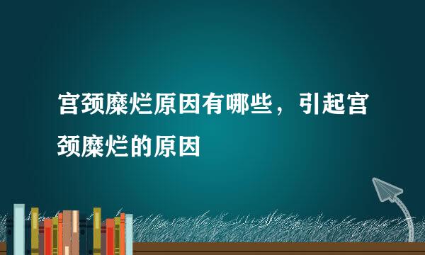 宫颈糜烂原因有哪些，引起宫颈糜烂的原因