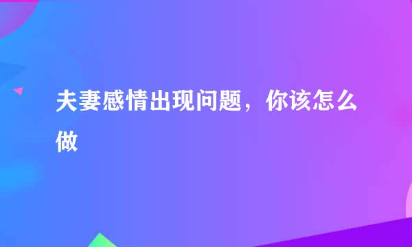 夫妻感情出现问题，你该怎么做