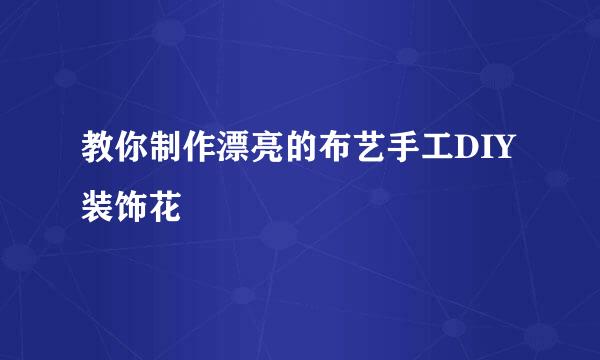 教你制作漂亮的布艺手工DIY装饰花