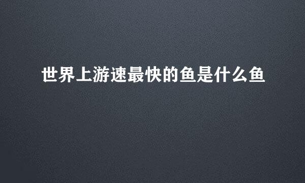 世界上游速最快的鱼是什么鱼