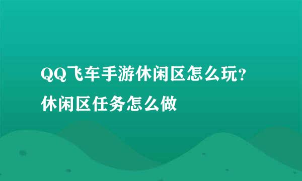 QQ飞车手游休闲区怎么玩？休闲区任务怎么做