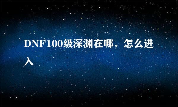 DNF100级深渊在哪，怎么进入