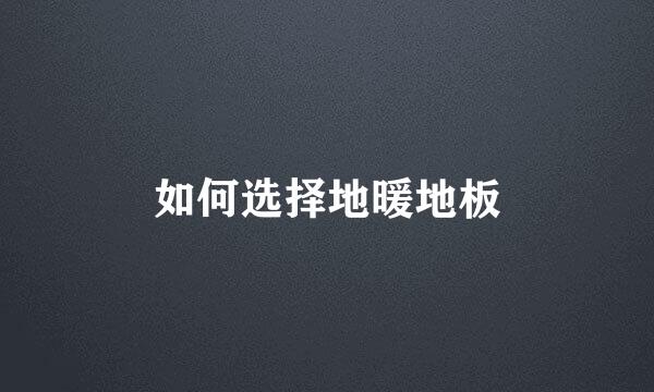 如何选择地暖地板
