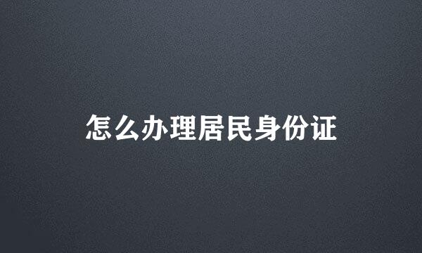 怎么办理居民身份证