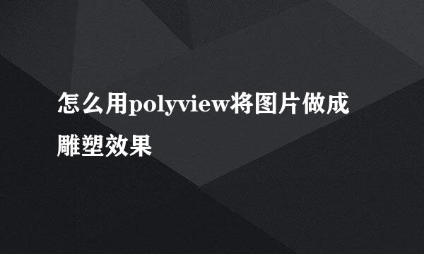 怎么用polyview将图片做成雕塑效果