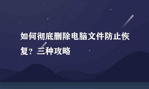 如何彻底删除电脑文件防止恢复？三种攻略