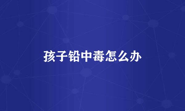 孩子铅中毒怎么办
