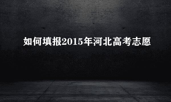如何填报2015年河北高考志愿