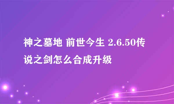 神之墓地 前世今生 2.6.50传说之剑怎么合成升级