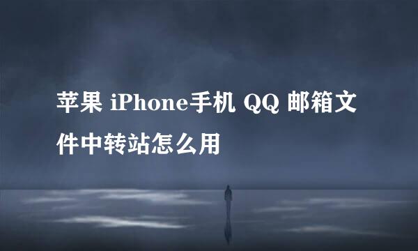苹果 iPhone手机 QQ 邮箱文件中转站怎么用