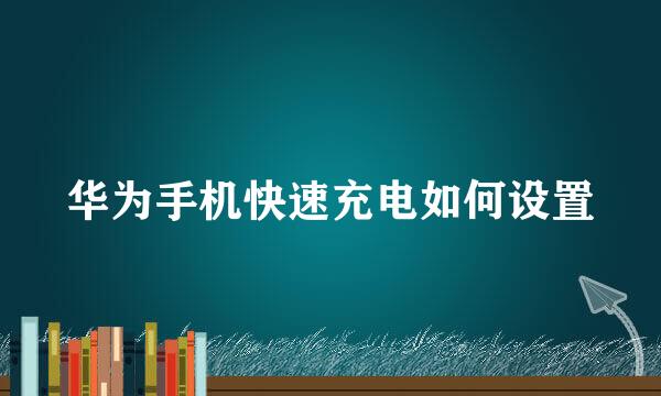 华为手机快速充电如何设置