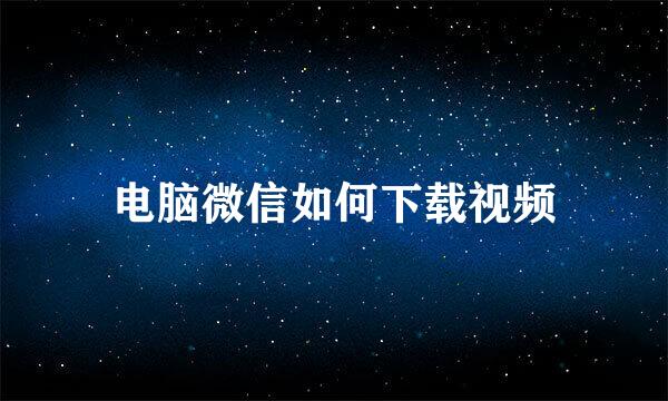 电脑微信如何下载视频