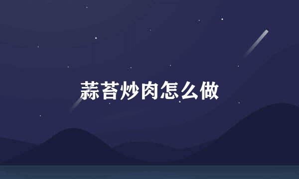 蒜苔炒肉怎么做