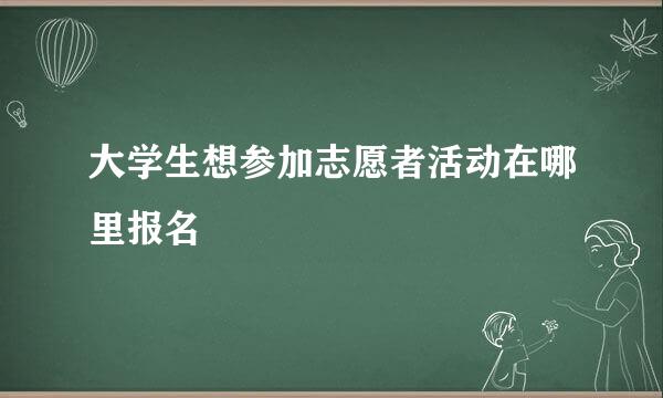 大学生想参加志愿者活动在哪里报名