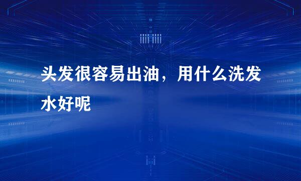 头发很容易出油，用什么洗发水好呢