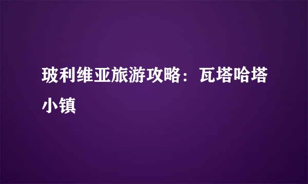 玻利维亚旅游攻略：瓦塔哈塔小镇