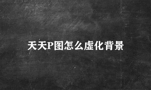 天天P图怎么虚化背景