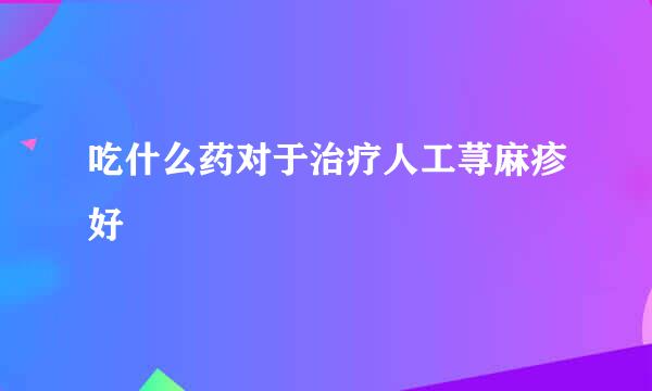 吃什么药对于治疗人工荨麻疹好