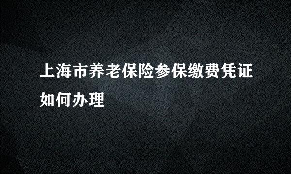 上海市养老保险参保缴费凭证如何办理