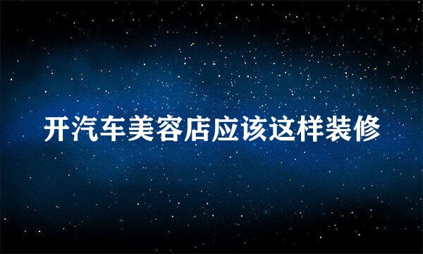 开汽车美容店应该这样装修
