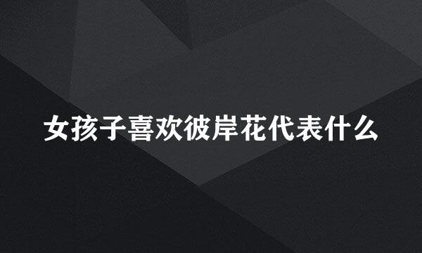 女孩子喜欢彼岸花代表什么