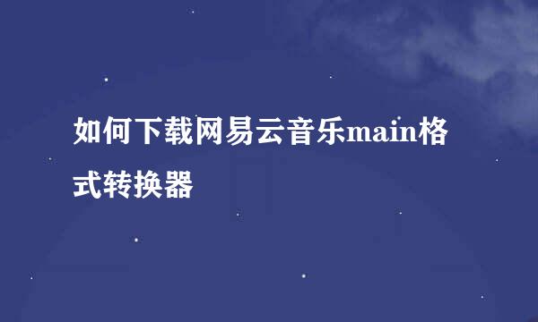 如何下载网易云音乐main格式转换器