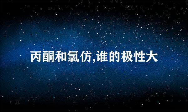 丙酮和氯仿,谁的极性大